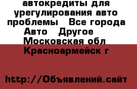 автокредиты для урегулирования авто проблемы - Все города Авто » Другое   . Московская обл.,Красноармейск г.